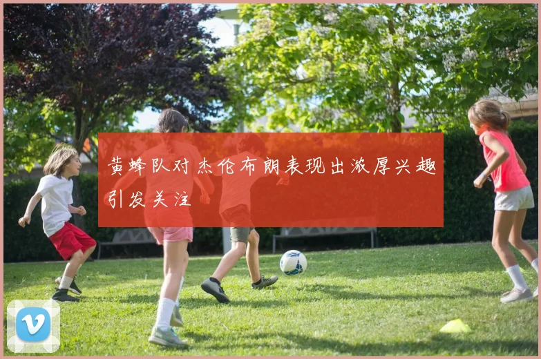 黄蜂队对杰伦布朗表现出浓厚兴趣引发关注