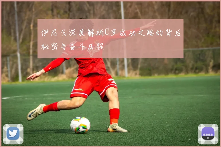 伊尼戈深度解析C罗成功之路的背后秘密与奋斗历程