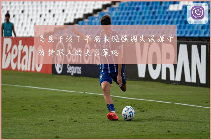 乌度卡谈下半场表现强调失误源于对持球人的夹击策略