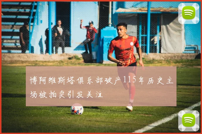 博阿维斯塔俱乐部破产115年历史主场被拍卖引发关注