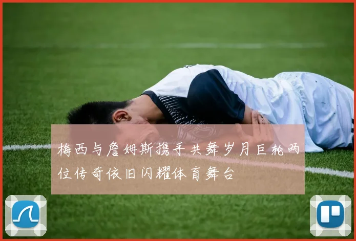 梅西与詹姆斯携手共舞岁月巨轮两位传奇依旧闪耀体育舞台
