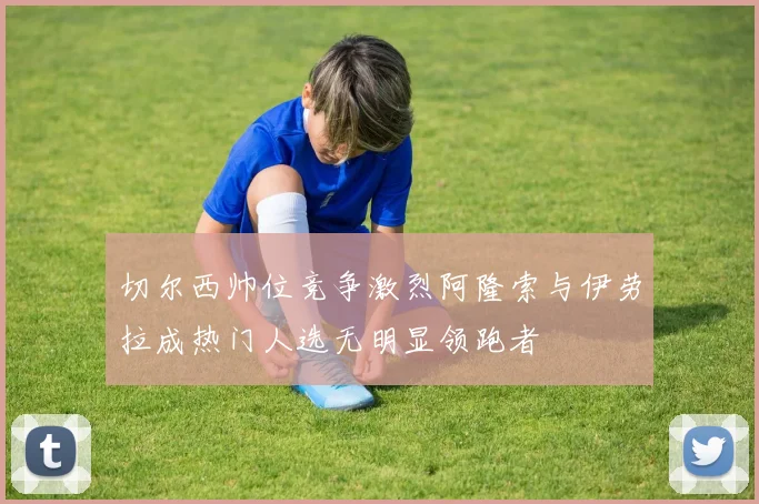 切尔西帅位竞争激烈阿隆索与伊劳拉成热门人选无明显领跑者