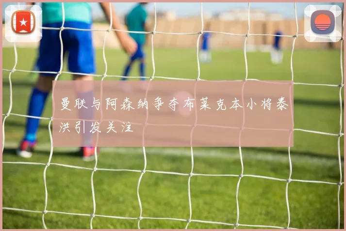 曼联与阿森纳争夺布莱克本小将泰洪引发关注