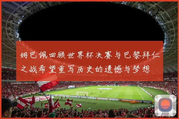 姆巴佩回顾世界杯决赛与巴黎拜仁之战希望重写历史的遗憾与梦想