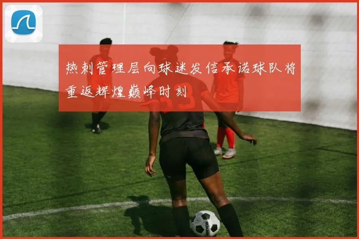 热刺管理层向球迷发信承诺球队将重返辉煌巅峰时刻