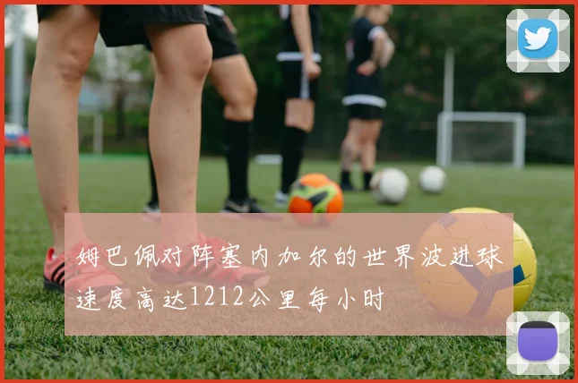姆巴佩对阵塞内加尔的世界波进球速度高达1212公里每小时