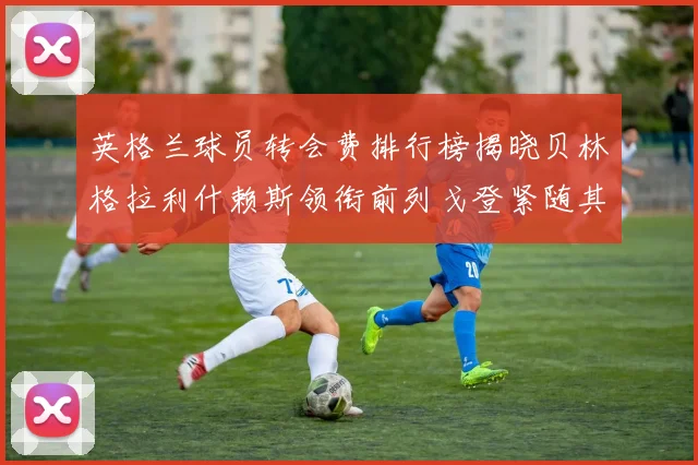 英格兰球员转会费排行榜揭晓贝林格拉利什赖斯领衔前列戈登紧随其后