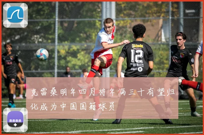 克雷桑明年四月将年满三十有望归化成为中国国籍球员
