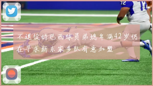 不退役的巴西球员弟媳年满42岁仍在寻求新东家多队有意加盟