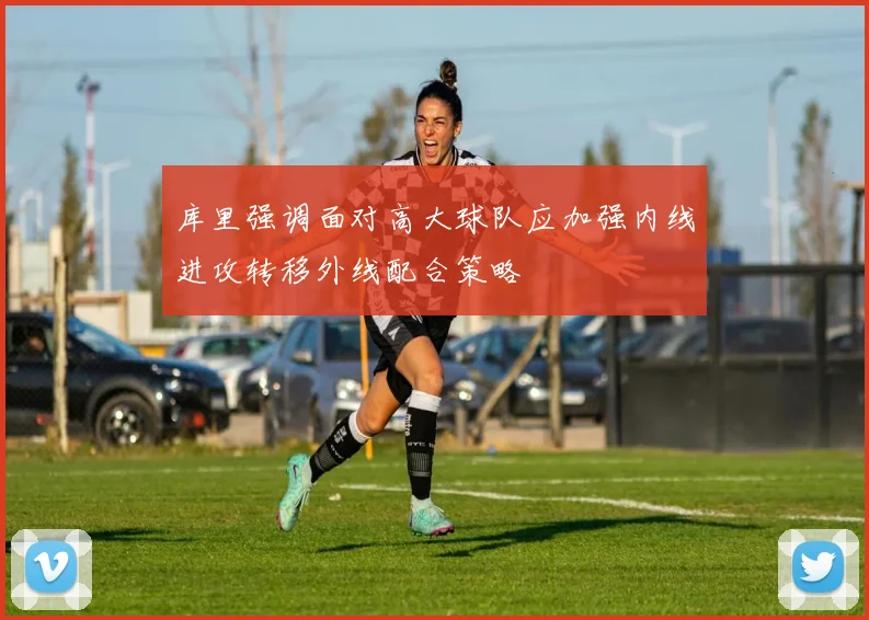 库里强调面对高大球队应加强内线进攻转移外线配合策略