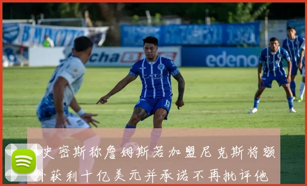 A史密斯称詹姆斯若加盟尼克斯将额外获利十亿美元并承诺不再批评他