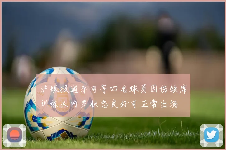 沪媒报道李可等四名球员因伤缺席训练米内罗状态良好可正常出场