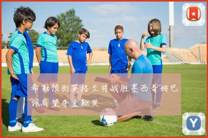 希勒预测英格兰将战胜墨西哥姆巴佩有望夺金靴奖
