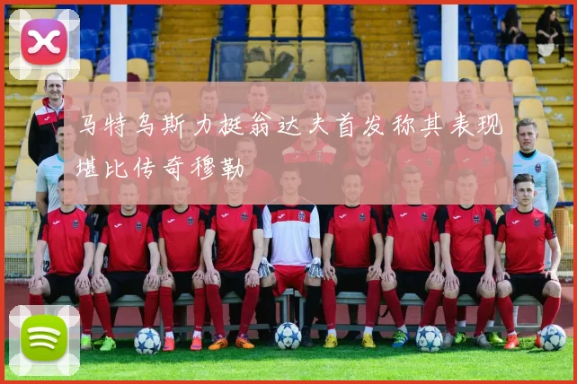 马特乌斯力挺翁达夫首发称其表现堪比传奇穆勒