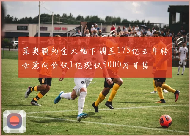 莱奥解约金大幅下调至175亿去年转会意向价仅1亿现仅5000万可售