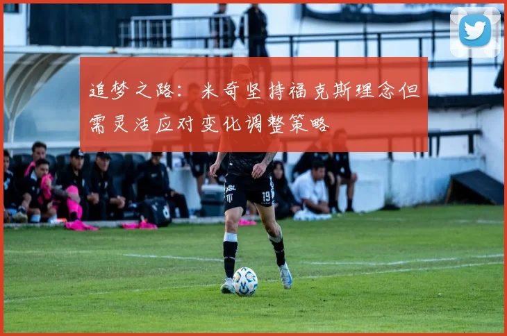 追梦之路：米奇坚持福克斯理念但需灵活应对变化调整策略