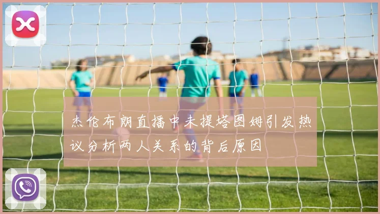 杰伦布朗直播中未提塔图姆引发热议分析两人关系的背后原因