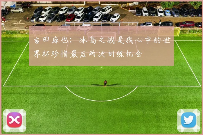 吉田麻也：冰岛之战是我心中的世界杯珍惜最后两次训练机会