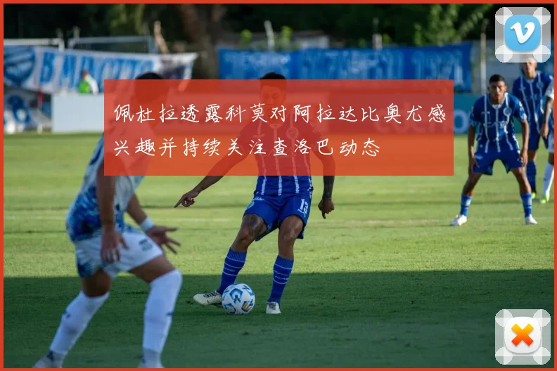佩杜拉透露科莫对阿拉达比奥尤感兴趣并持续关注查洛巴动态