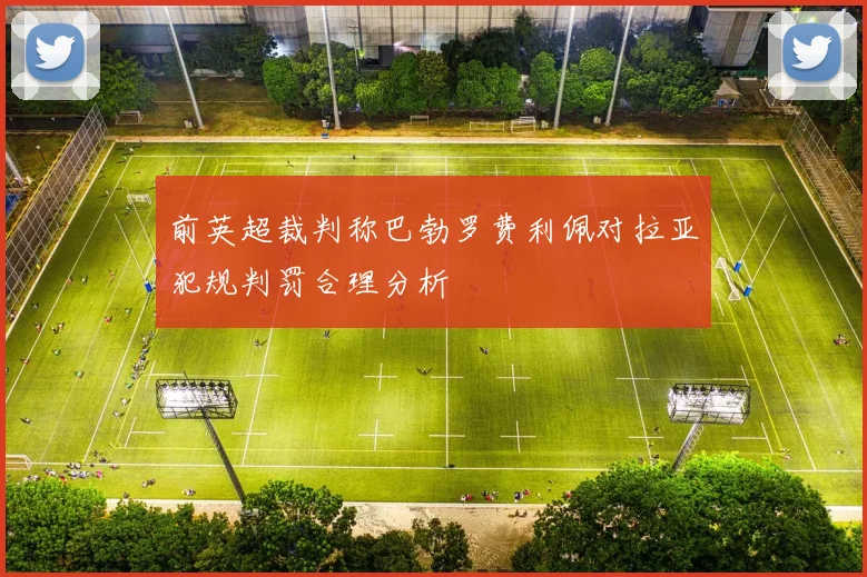 前英超裁判称巴勃罗费利佩对拉亚犯规判罚合理分析