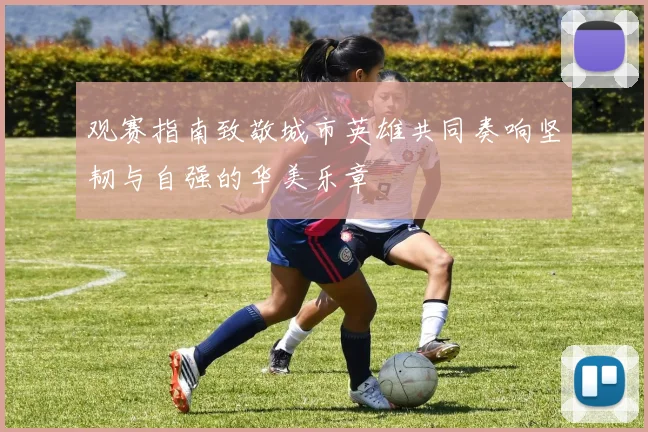观赛指南致敬城市英雄共同奏响坚韧与自强的华美乐章