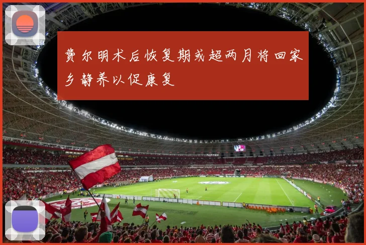 费尔明术后恢复期或超两月将回家乡静养以促康复