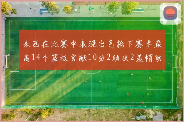 米西在比赛中表现出色抢下赛季最高14个篮板贡献10分2助攻2盖帽助力球队胜利