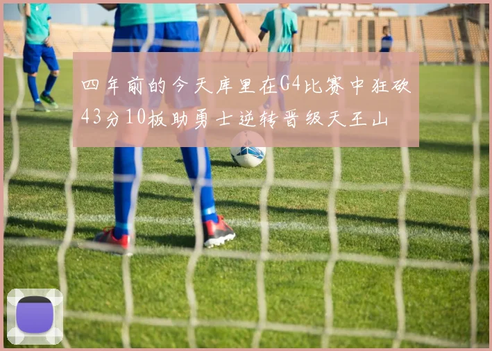 四年前的今天库里在G4比赛中狂砍43分10板助勇士逆转晋级天王山