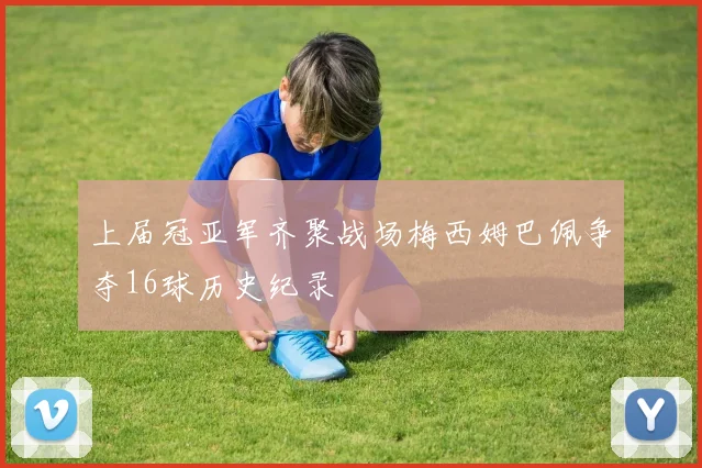 上届冠亚军齐聚战场梅西姆巴佩争夺16球历史纪录