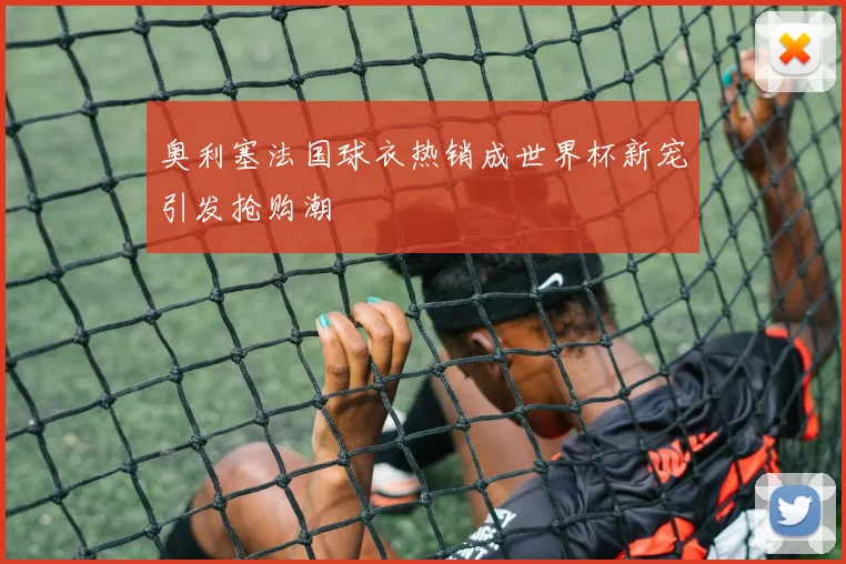 奥利塞法国球衣热销成世界杯新宠引发抢购潮