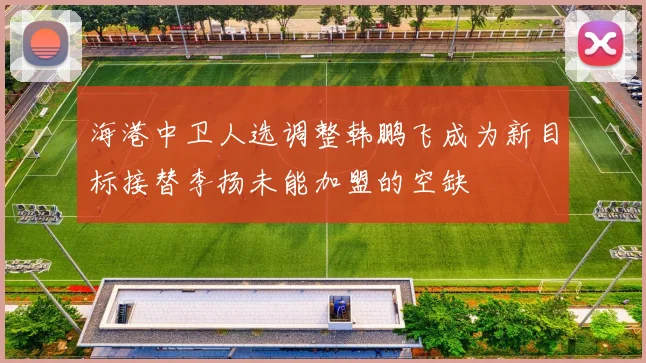 海港中卫人选调整韩鹏飞成为新目标接替李扬未能加盟的空缺