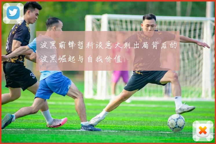 波黑前锋哲科谈意大利出局背后的波黑崛起与自我价值