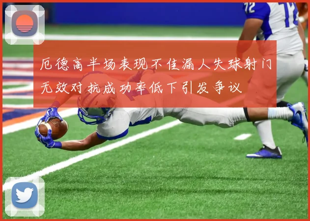 厄德高半场表现不佳漏人失球射门无效对抗成功率低下引发争议