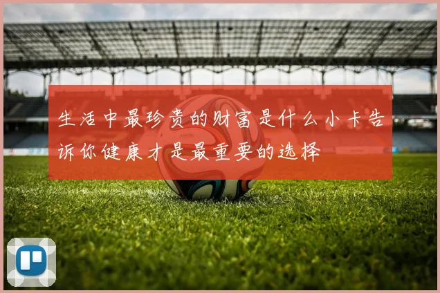 生活中最珍贵的财富是什么小卡告诉你健康才是最重要的选择