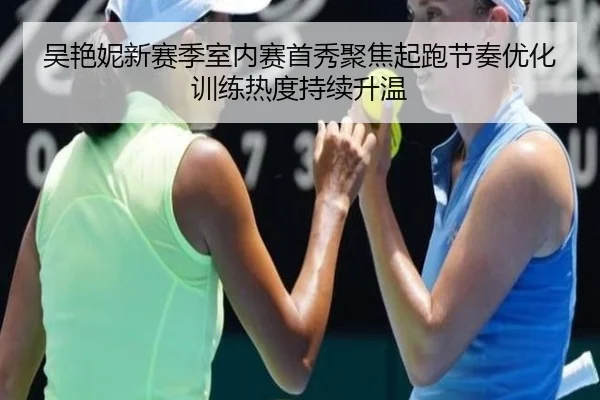 吴艳妮新赛季室内赛首秀聚焦起跑节奏优化训练热度持续升温 | VSPORT